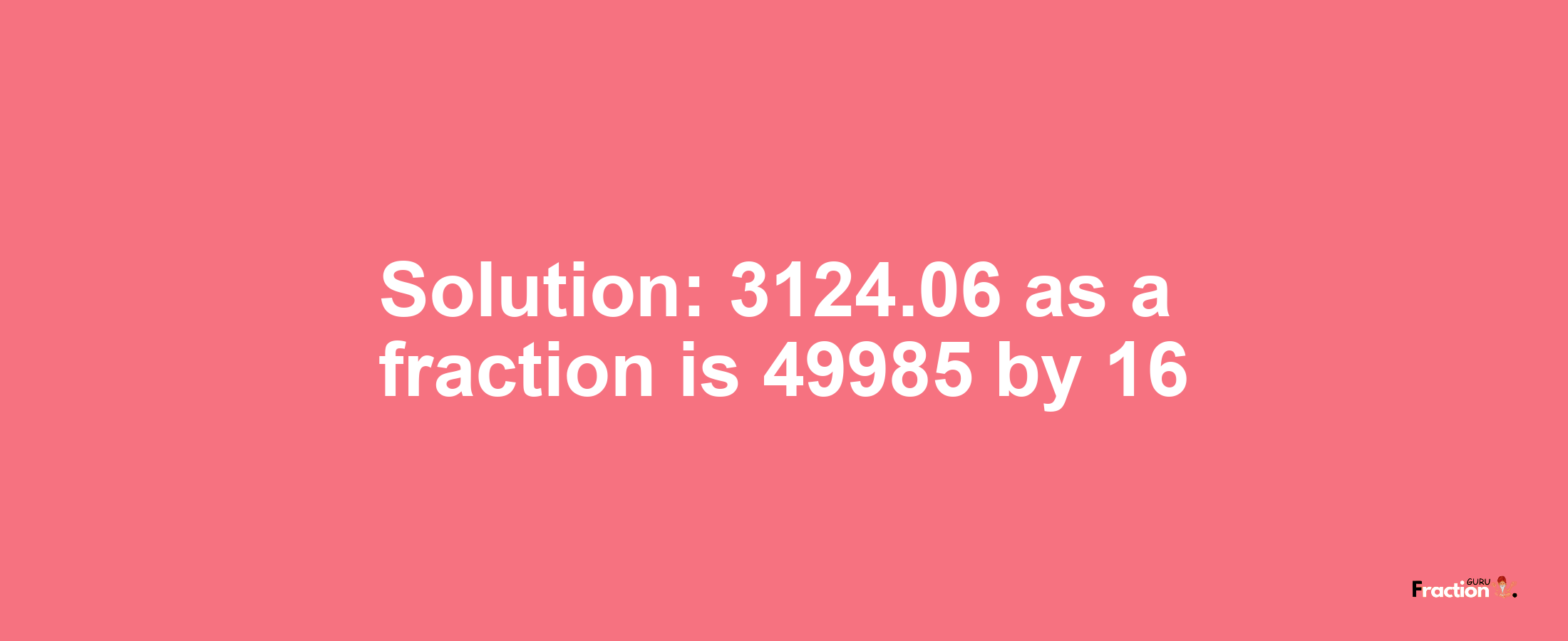 Solution:3124.06 as a fraction is 49985/16